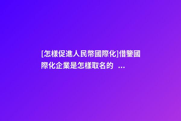 [怎樣促進人民幣國際化]借鑒國際化企業是怎樣取名的？